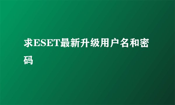 求ESET最新升级用户名和密码