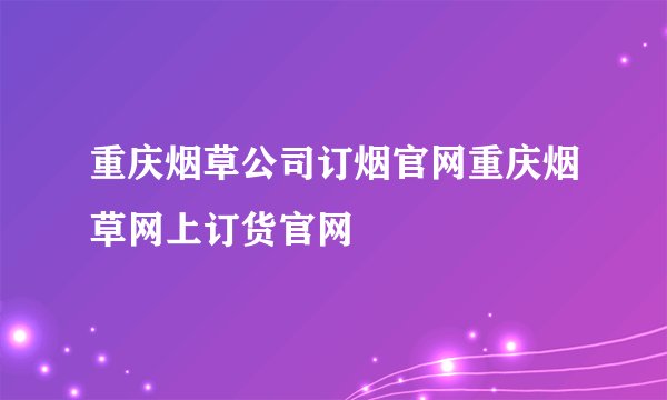 重庆烟草公司订烟官网重庆烟草网上订货官网