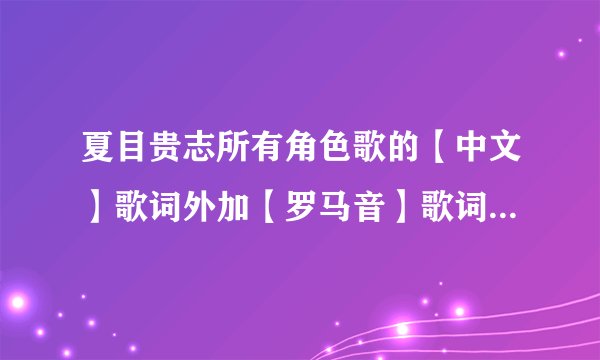 夏目贵志所有角色歌的【中文】歌词外加【罗马音】歌词，求！！蟹蟹