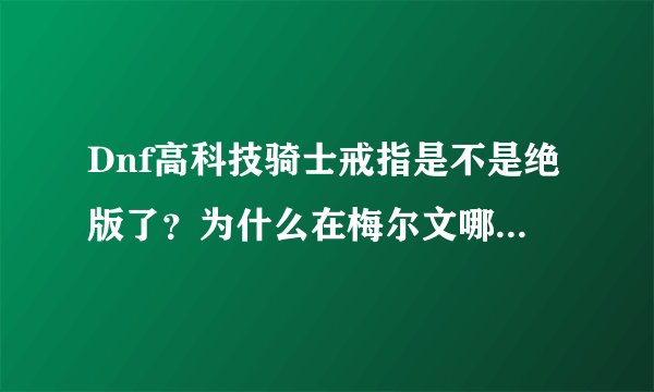 Dnf高科技骑士戒指是不是绝版了？为什么在梅尔文哪里接不到任务？如果没有还怎么领取这个任务