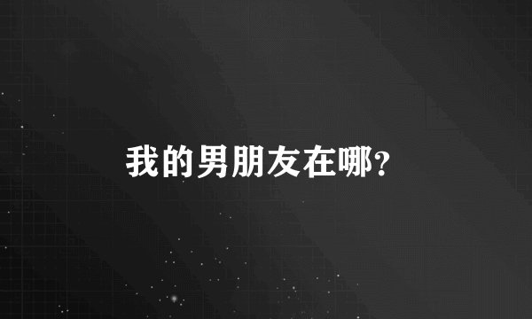 我的男朋友在哪？
