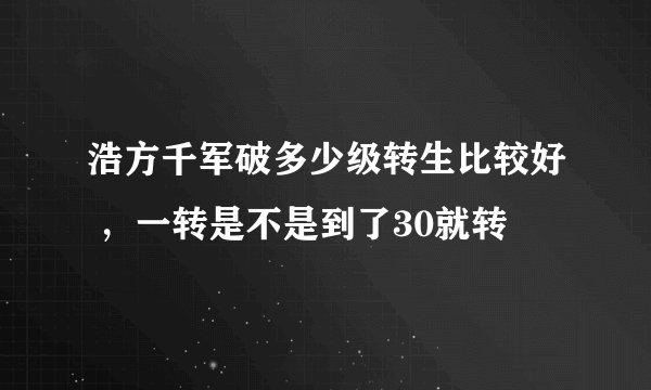 浩方千军破多少级转生比较好 ，一转是不是到了30就转