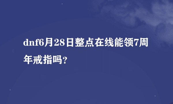 dnf6月28日整点在线能领7周年戒指吗？
