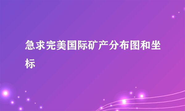 急求完美国际矿产分布图和坐标