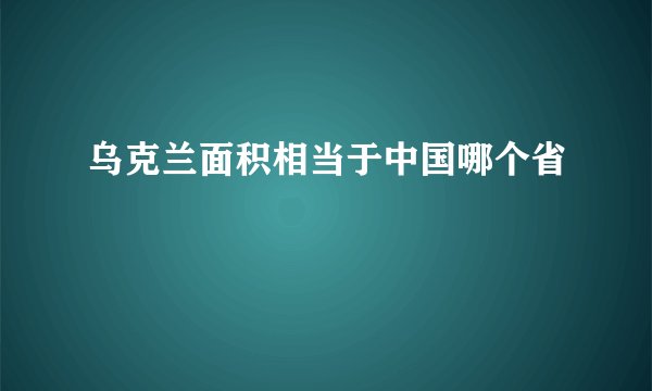 乌克兰面积相当于中国哪个省
