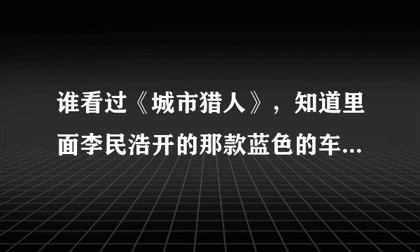 谁看过《城市猎人》，知道里面李民浩开的那款蓝色的车是啥车型不？
