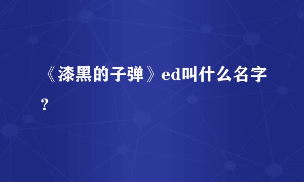 《漆黑的子弹》ed叫什么名字?