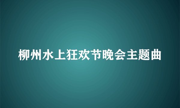 柳州水上狂欢节晚会主题曲