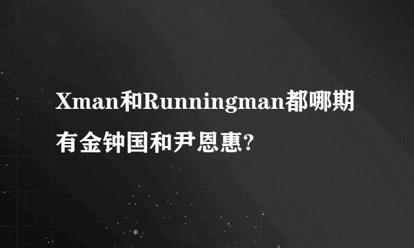 Xman和Runningman都哪期有金钟国和尹恩惠?