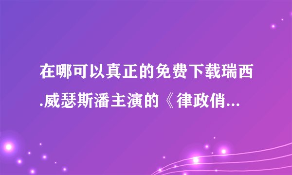 在哪可以真正的免费下载瑞西.威瑟斯潘主演的《律政俏佳人1》？我有迅雷，电驴，网际快车。谢谢大家！
