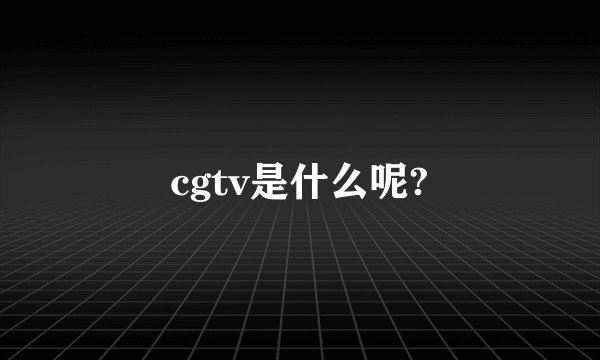 cgtv是什么呢?