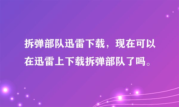 拆弹部队迅雷下载，现在可以在迅雷上下载拆弹部队了吗。