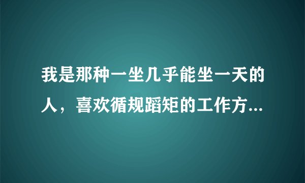 我是那种一坐几乎能坐一天的人，喜欢循规蹈矩的工作方式。男生，有些内向。想今后从事会计工作，不知可...