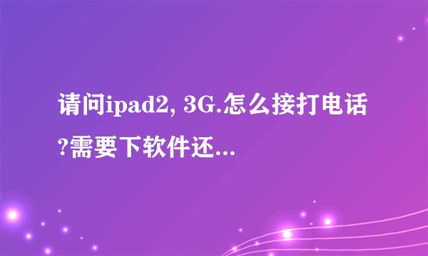 请问ipad2, 3G.怎么接打电话?需要下软件还是什么?ipad2, 3G.可以发送信息吗?