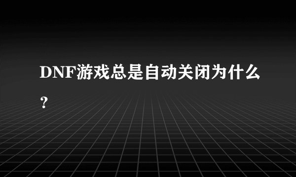 DNF游戏总是自动关闭为什么？