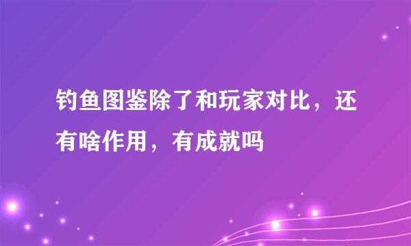 钓鱼图鉴除了和玩家对比，还有啥作用，有成就吗