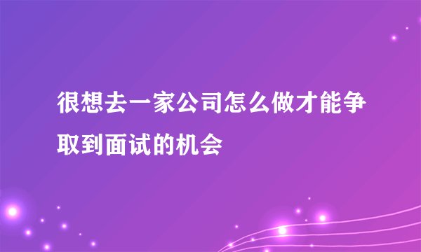 很想去一家公司怎么做才能争取到面试的机会