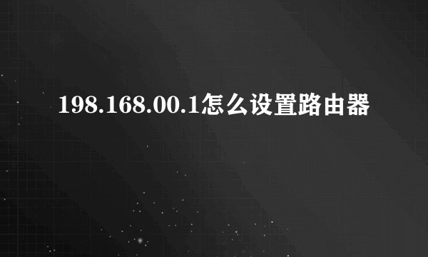 198.168.00.1怎么设置路由器