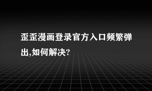 歪歪漫画登录官方入口频繁弹出,如何解决?