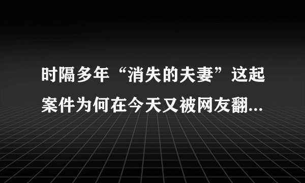 时隔多年“消失的夫妻”这起案件为何在今天又被网友翻了出来？