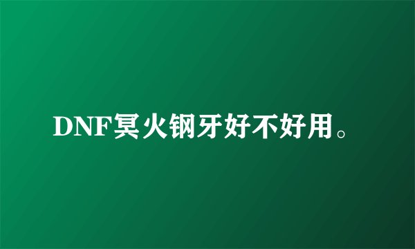 DNF冥火钢牙好不好用。