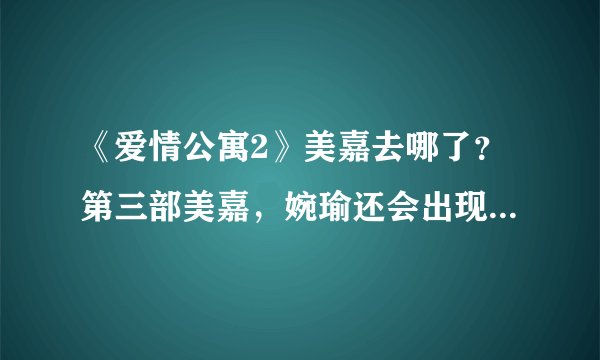 《爱情公寓2》美嘉去哪了？第三部美嘉，婉瑜还会出现吗？我觉得《爱情公寓》原班人马好啊~~