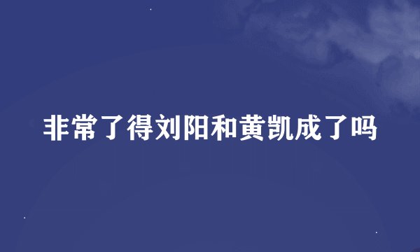非常了得刘阳和黄凯成了吗