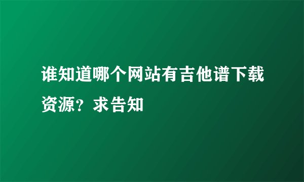 谁知道哪个网站有吉他谱下载资源？求告知