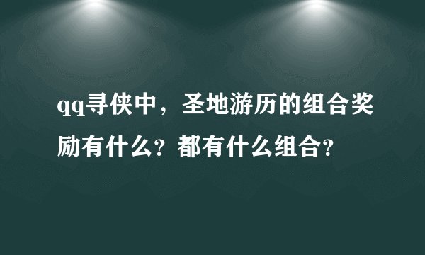 qq寻侠中，圣地游历的组合奖励有什么？都有什么组合？