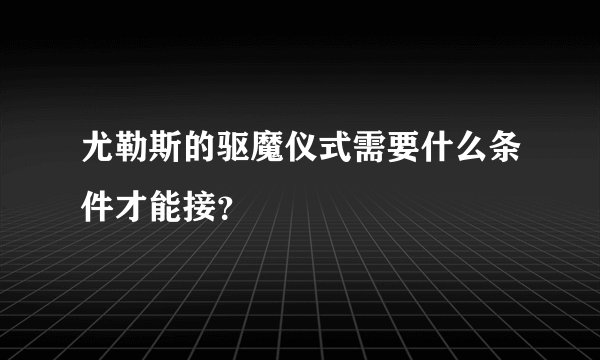 尤勒斯的驱魔仪式需要什么条件才能接？