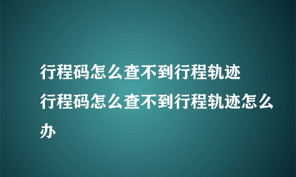 行程码怎么查不到行程轨迹 行程码怎么查不到行程轨迹怎么办