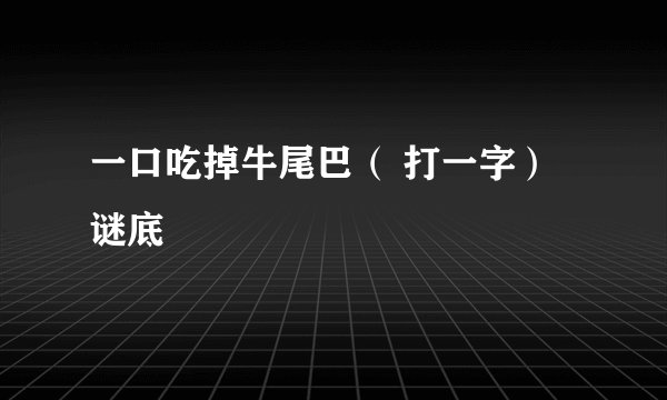 一口吃掉牛尾巴（ 打一字） 谜底