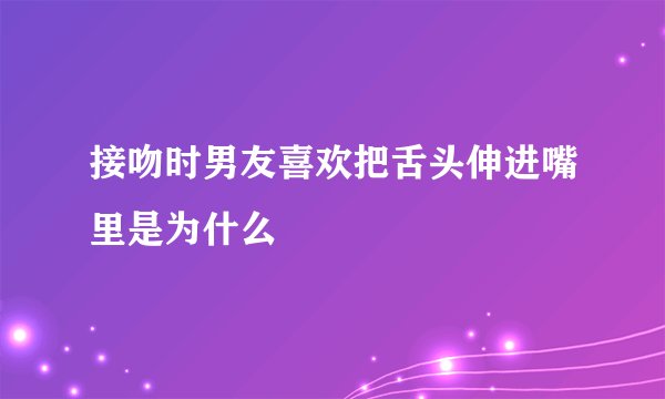 接吻时男友喜欢把舌头伸进嘴里是为什么