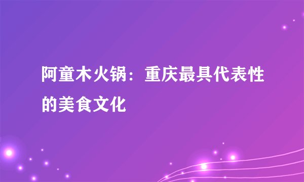 阿童木火锅：重庆最具代表性的美食文化