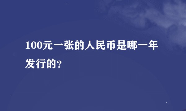 100元一张的人民币是哪一年发行的？