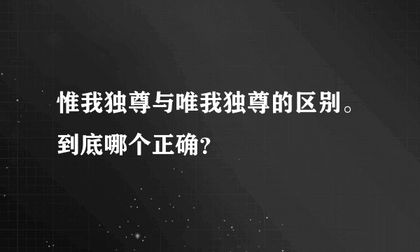 惟我独尊与唯我独尊的区别。到底哪个正确？