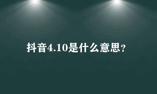 抖音4.10是什么意思？