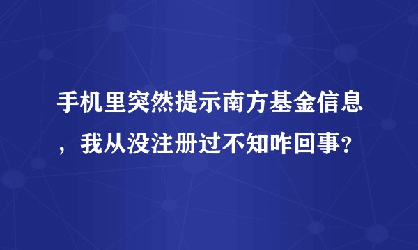 手机里突然提示南方基金信息，我从没注册过不知咋回事？