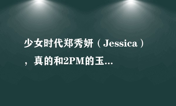 少女时代郑秀妍（Jessica），真的和2PM的玉泽演在一起吗？那2PM的张佑荣和少女时代黄美英（Tiffany）那？