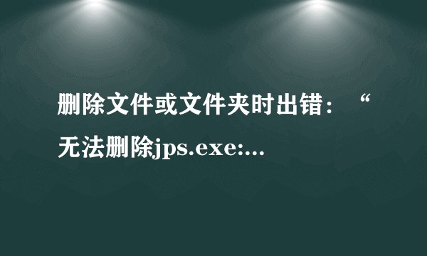 删除文件或文件夹时出错：“无法删除jps.exe:访问被拒绝：