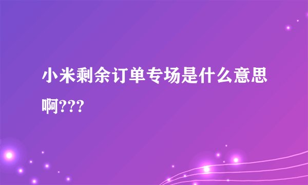小米剩余订单专场是什么意思啊???