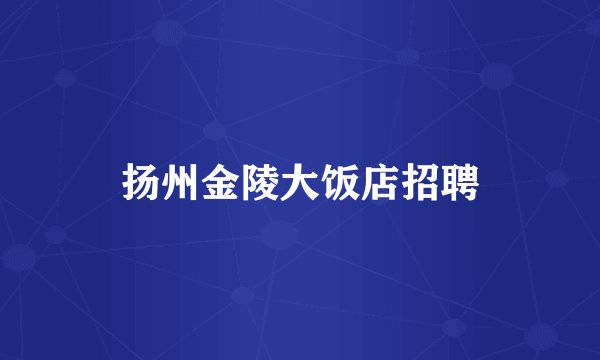 扬州金陵大饭店招聘