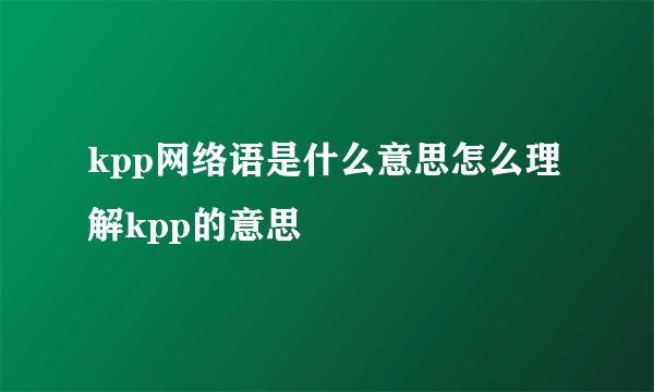 kpp网络语是什么意思怎么理解kpp的意思