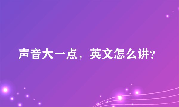 声音大一点，英文怎么讲？