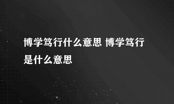 博学笃行什么意思 博学笃行是什么意思