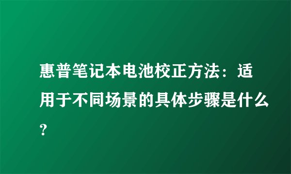 惠普笔记本电池校正方法：适用于不同场景的具体步骤是什么？