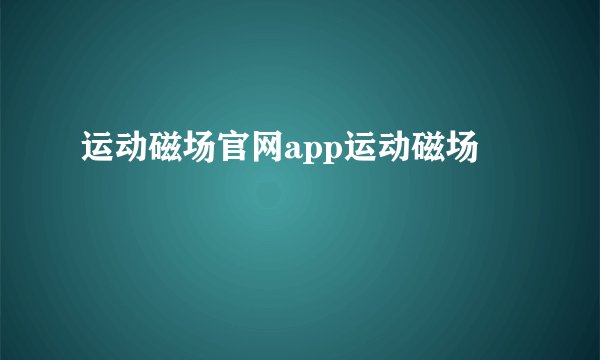 运动磁场官网app运动磁场