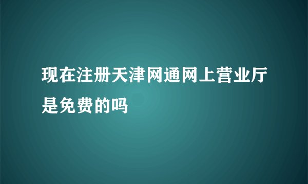 现在注册天津网通网上营业厅是免费的吗
