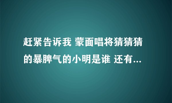 赶紧告诉我 蒙面唱将猜猜猜的暴脾气的小明是谁 还有这个叫什么大王叫我来巡山的人是谁 真是憋的难受