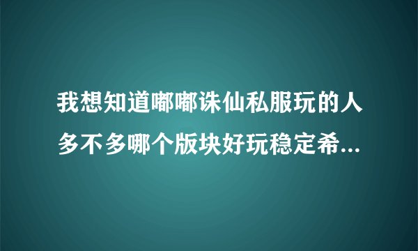 我想知道嘟嘟诛仙私服玩的人多不多哪个版块好玩稳定希望有人一起玩啊
